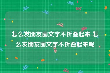 怎么发朋友圈文字不折叠起来 怎么发朋友圈文字不折叠起来呢
