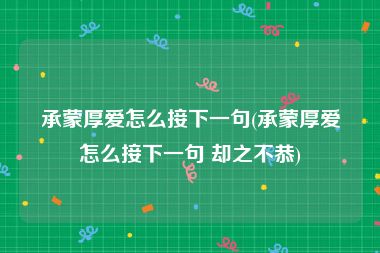 承蒙厚爱怎么接下一句(承蒙厚爱怎么接下一句 却之不恭)