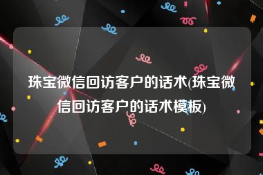 珠宝微信回访客户的话术(珠宝微信回访客户的话术模板)