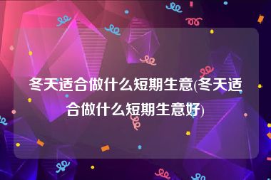 冬天适合做什么短期生意(冬天适合做什么短期生意好)