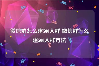 微信群怎么建500人群 微信群怎么建500人群方法