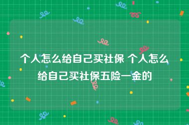 个人怎么给自己买社保 个人怎么给自己买社保五险一金的