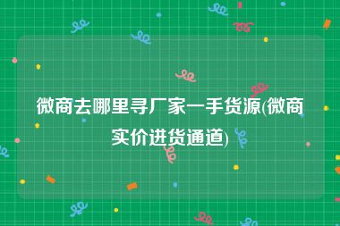 微商去哪里寻厂家一手货源(微商实价进货通道)