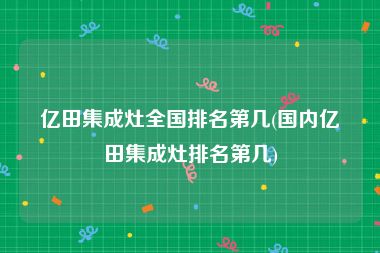 亿田集成灶全国排名第几(国内亿田集成灶排名第几)