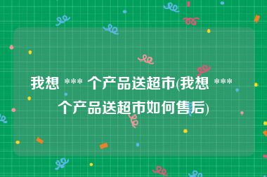 我想 *** 个产品送超市(我想 *** 个产品送超市如何售后)
