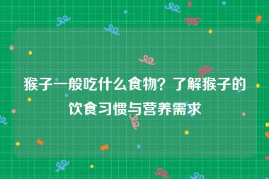 猴子一般吃什么食物？了解猴子的饮食习惯与营养需求
