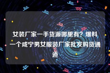 女装厂家一手货源哪里有？爆料一个咸宁男女服装厂家批发购货通道