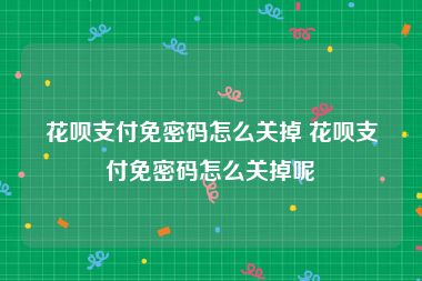 花呗支付免密码怎么关掉 花呗支付免密码怎么关掉呢