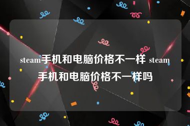steam手机和电脑价格不一样 steam手机和电脑价格不一样吗