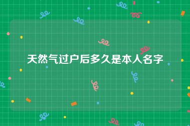 天然气过户后多久是本人名字