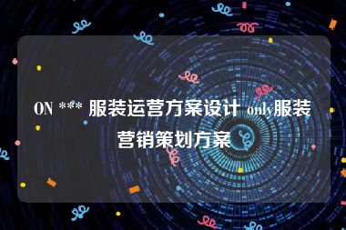 ON *** 服装运营方案设计 only服装营销策划方案