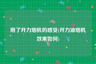 用了开力烟机的感受(开力油烟机效果如何)