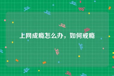 上网成瘾怎么办，如何戒瘾