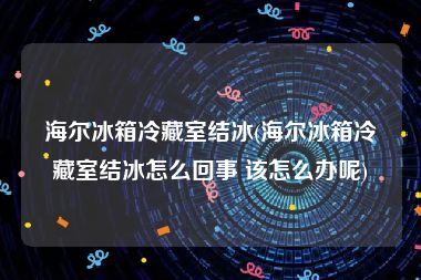 海尔冰箱冷藏室结冰(海尔冰箱冷藏室结冰怎么回事 该怎么办呢)