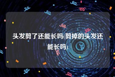 头发剪了还能长吗(剪掉的头发还能长吗)